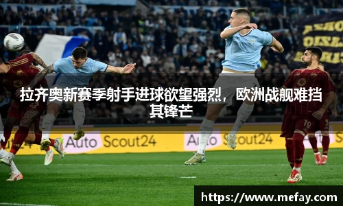拉齐奥新赛季射手进球欲望强烈，欧洲战舰难挡其锋芒