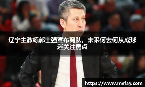 辽宁主教练郭士强宣布离队，未来何去何从成球迷关注焦点
