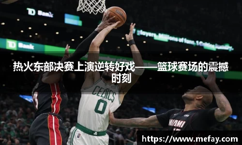 热火东部决赛上演逆转好戏——篮球赛场的震撼时刻
