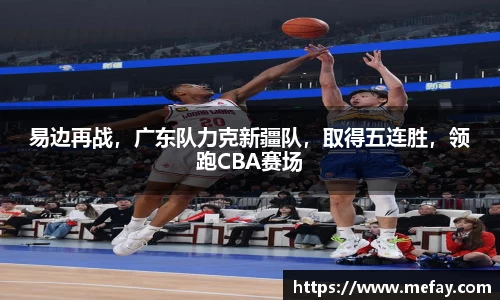 易边再战，广东队力克新疆队，取得五连胜，领跑CBA赛场