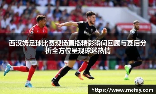 西汉姆足球比赛现场直播精彩瞬间回顾与赛后分析全方位呈现球迷热情