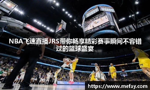 NBA飞速直播JRS带你畅享精彩赛事瞬间不容错过的篮球盛宴