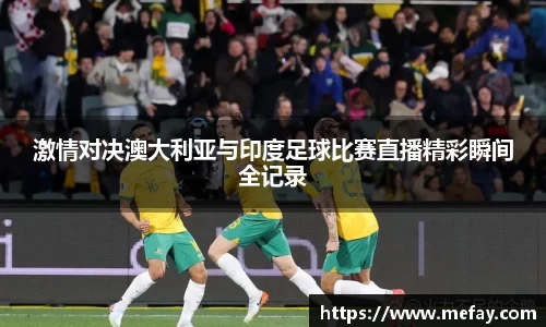 激情对决澳大利亚与印度足球比赛直播精彩瞬间全记录