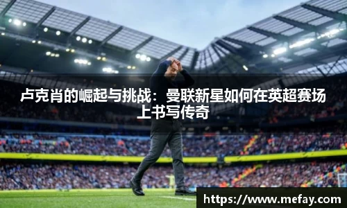 卢克肖的崛起与挑战：曼联新星如何在英超赛场上书写传奇
