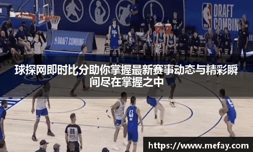 球探网即时比分助你掌握最新赛事动态与精彩瞬间尽在掌握之中