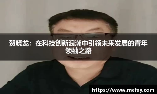 贺晓龙：在科技创新浪潮中引领未来发展的青年领袖之路