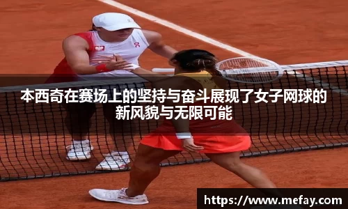 本西奇在赛场上的坚持与奋斗展现了女子网球的新风貌与无限可能
