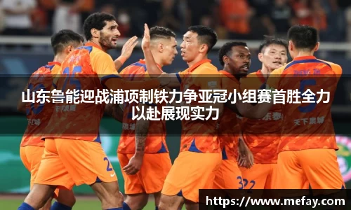 山东鲁能迎战浦项制铁力争亚冠小组赛首胜全力以赴展现实力