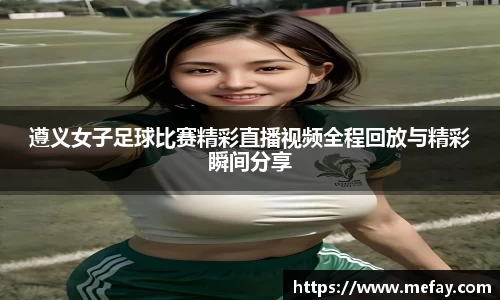 遵义女子足球比赛精彩直播视频全程回放与精彩瞬间分享