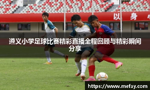 遵义小学足球比赛精彩直播全程回顾与精彩瞬间分享