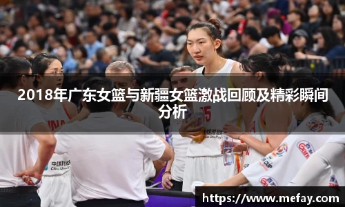 2018年广东女篮与新疆女篮激战回顾及精彩瞬间分析