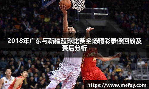 2018年广东与新疆篮球比赛全场精彩录像回放及赛后分析