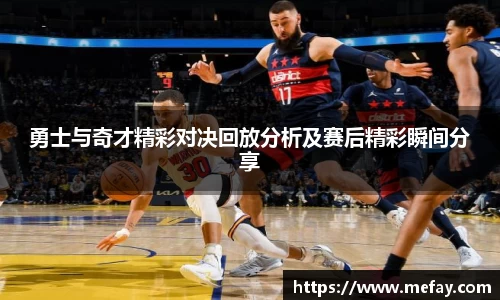勇士与奇才精彩对决回放分析及赛后精彩瞬间分享