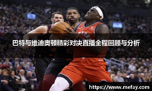 巴特与维迪奥顿精彩对决直播全程回顾与分析