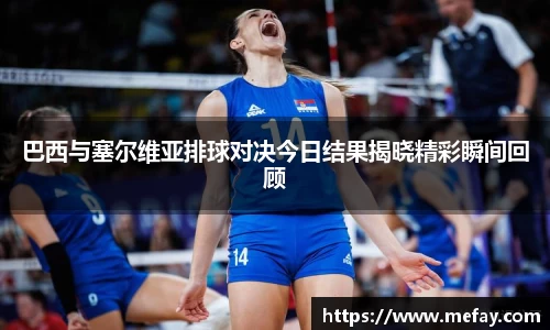 巴西与塞尔维亚排球对决今日结果揭晓精彩瞬间回顾
