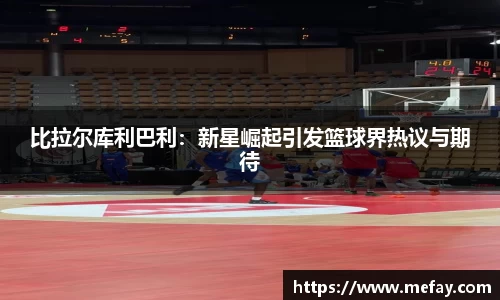 比拉尔库利巴利：新星崛起引发篮球界热议与期待