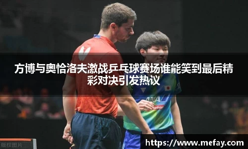 方博与奥恰洛夫激战乒乓球赛场谁能笑到最后精彩对决引发热议