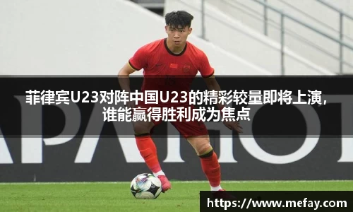 菲律宾U23对阵中国U23的精彩较量即将上演，谁能赢得胜利成为焦点